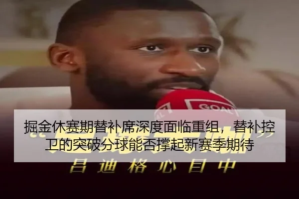 掘金休赛期替补席深度面临重组，替补控卫的突破分球能否撑起新赛季期待
